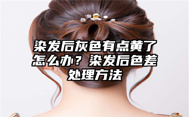 染发后灰色有点黄了怎么办？染发后色差处理方法