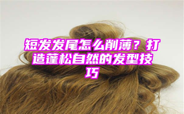 短发发尾怎么削薄？打造蓬松自然的发型技巧