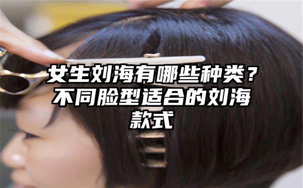 女生刘海有哪些种类？不同脸型适合的刘海款式