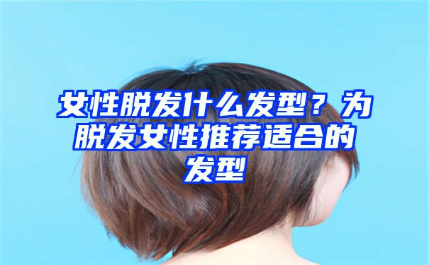 女性脱发什么发型？为脱发女性推荐适合的发型