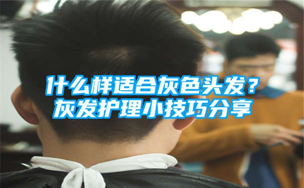 什么样适合灰色头发？灰发护理小技巧分享