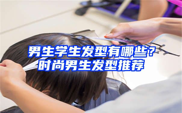 男生学生发型有哪些？时尚男生发型推荐