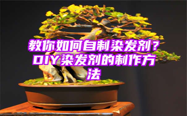 教你如何自制染发剂？DIY染发剂的制作方法