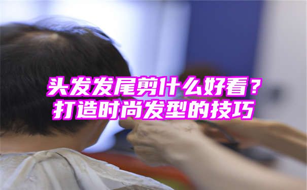 头发发尾剪什么好看？打造时尚发型的技巧