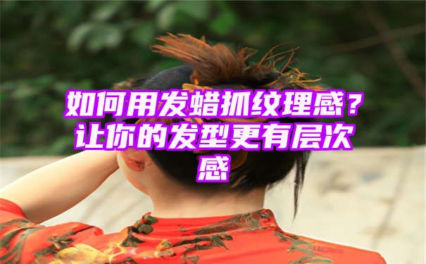 如何用发蜡抓纹理感？让你的发型更有层次感