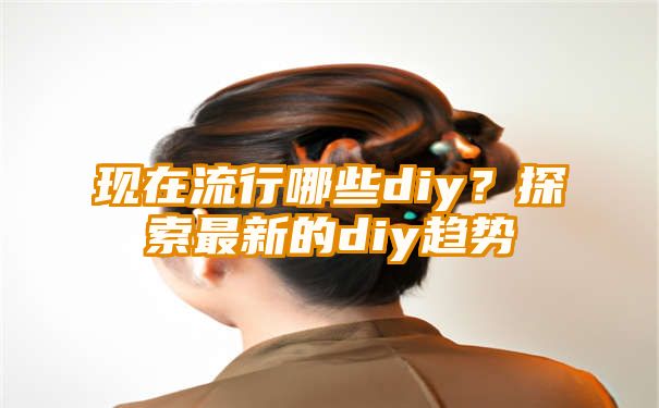 现在流行哪些diy？探索最新的diy趋势