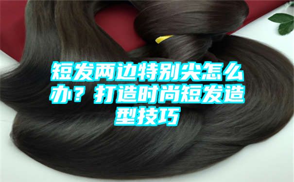 短发两边特别尖怎么办？打造时尚短发造型技巧