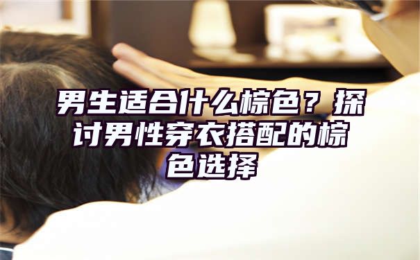 男生适合什么棕色？探讨男性穿衣搭配的棕色选择