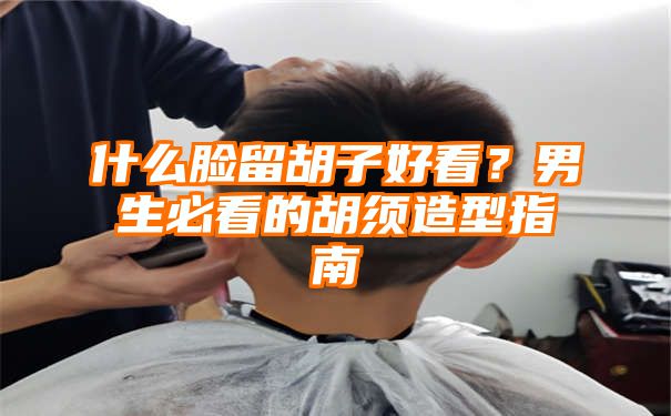 什么脸留胡子好看？男生必看的胡须造型指南