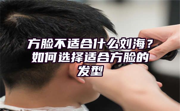 方脸不适合什么刘海？如何选择适合方脸的发型