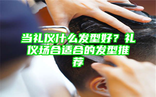 当礼仪什么发型好？礼仪场合适合的发型推荐