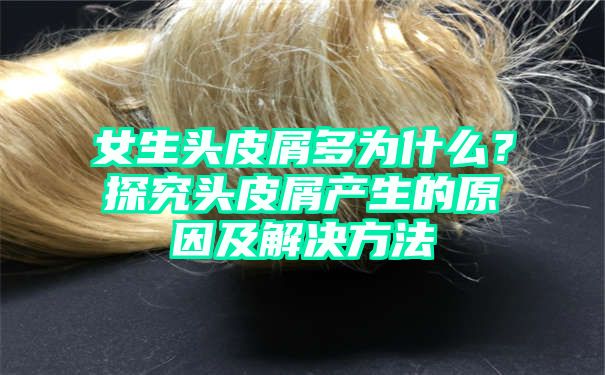 女生头皮屑多为什么？探究头皮屑产生的原因及解决方法