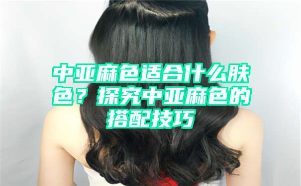 中亚麻色适合什么肤色？探究中亚麻色的搭配技巧