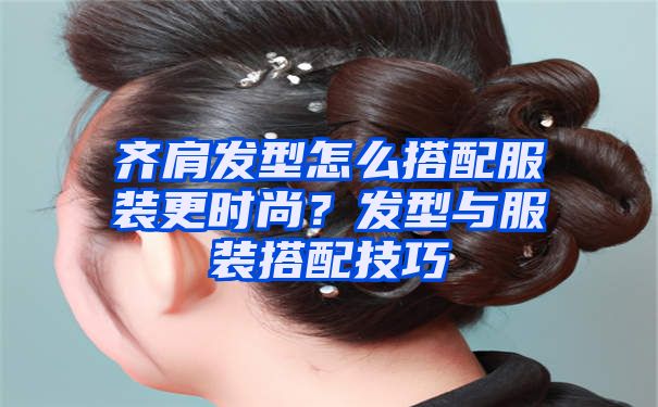 齐肩发型怎么搭配服装更时尚？发型与服装搭配技巧