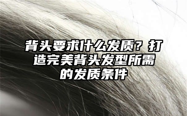 背头要求什么发质？打造完美背头发型所需的发质条件