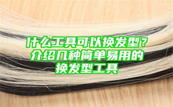 什么工具可以换发型？介绍几种简单易用的换发型工具