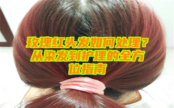 玫瑰红头发如何处理？从染发到护理的全方位指南