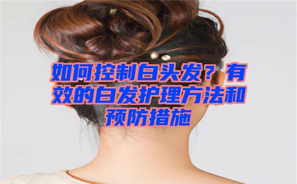 如何控制白头发？有效的白发护理方法和预防措施