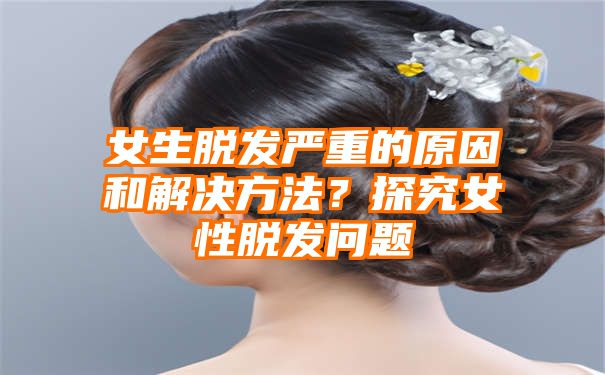 女生脱发严重的原因和解决方法？探究女性脱发问题