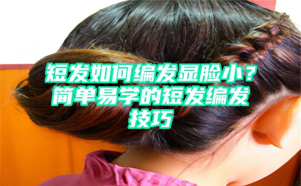 短发如何编发显脸小？简单易学的短发编发技巧