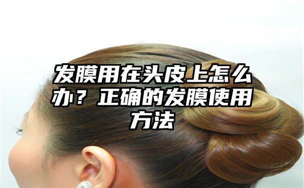 发膜用在头皮上怎么办？正确的发膜使用方法