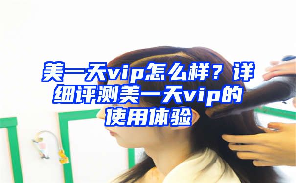 美一天vip怎么样？详细评测美一天vip的使用体验