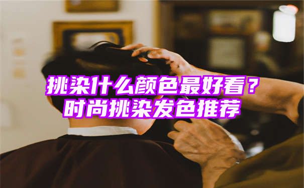 挑染什么颜色最好看？时尚挑染发色推荐