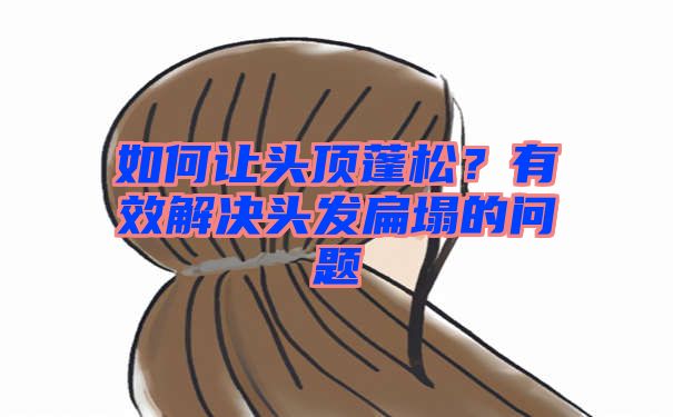 如何让头顶蓬松？有效解决头发扁塌的问题