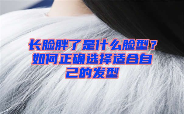 长脸胖了是什么脸型？如何正确选择适合自己的发型