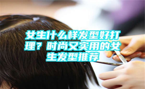 女生什么样发型好打理？时尚又实用的女生发型推荐