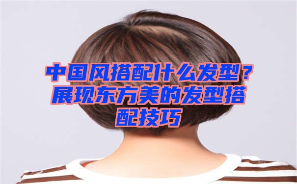 中国风搭配什么发型？展现东方美的发型搭配技巧