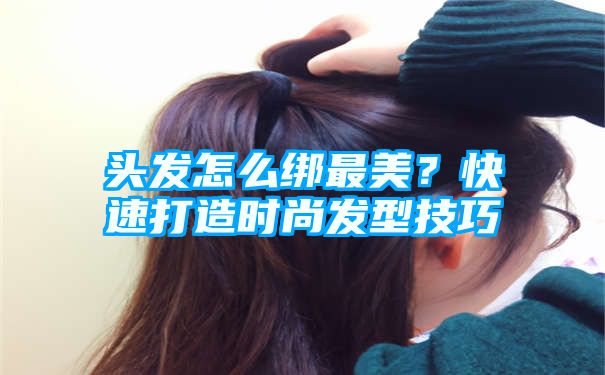 头发怎么绑最美？快速打造时尚发型技巧