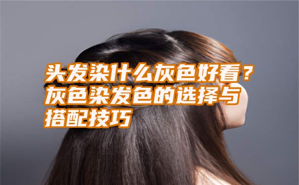 头发染什么灰色好看？灰色染发色的选择与搭配技巧