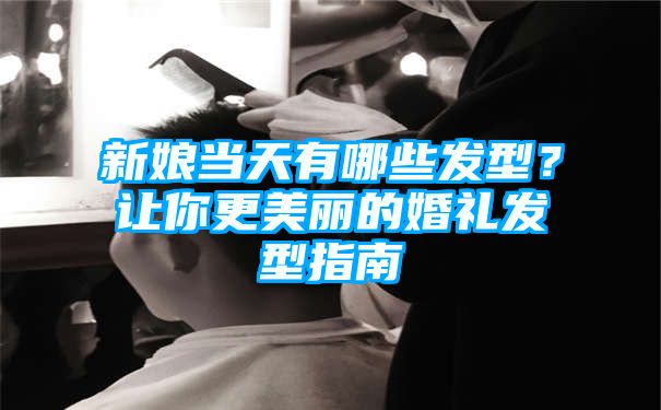 新娘当天有哪些发型？让你更美丽的婚礼发型指南