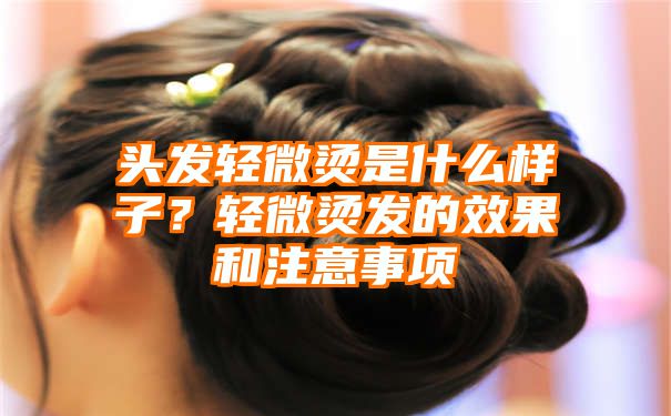 头发轻微烫是什么样子？轻微烫发的效果和注意事项