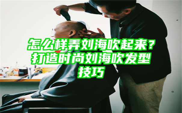 怎么样弄刘海吹起来？打造时尚刘海吹发型技巧