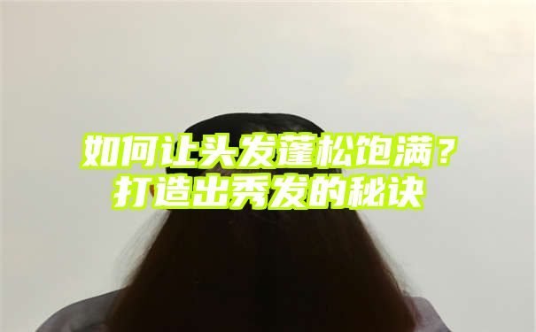 如何让头发蓬松饱满？打造出秀发的秘诀