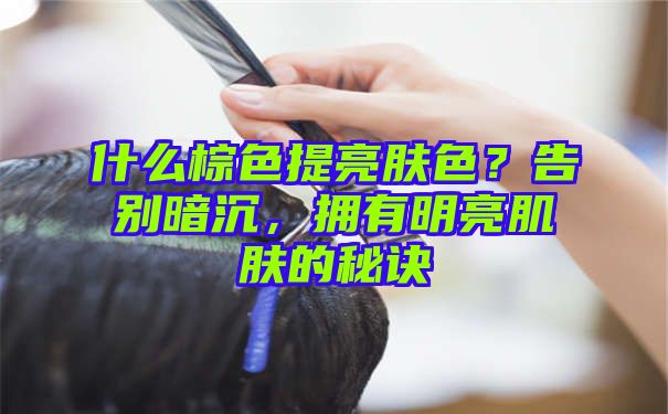 什么棕色提亮肤色？告别暗沉，拥有明亮肌肤的秘诀