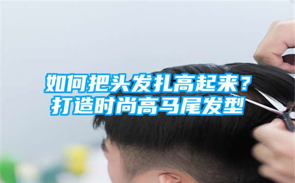 如何把头发扎高起来？打造时尚高马尾发型