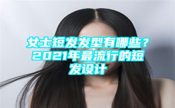 女士短发发型有哪些？2021年最流行的短发设计