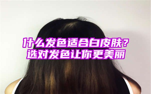 什么发色适合白皮肤？选对发色让你更美丽