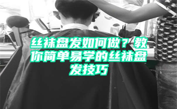 丝袜盘发如何做？教你简单易学的丝袜盘发技巧