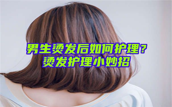 男生烫发后如何护理？烫发护理小妙招