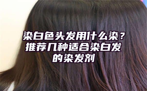 染白色头发用什么染？推荐几种适合染白发的染发剂