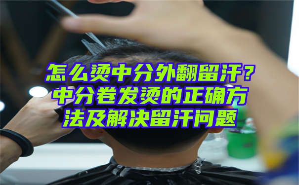 怎么烫中分外翻留汗？中分卷发烫的正确方法及解决留汗问题