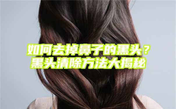 如何去掉鼻子的黑头？黑头清除方法大揭秘