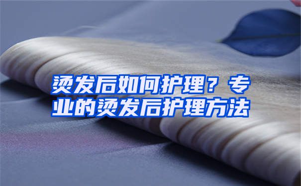 烫发后如何护理？专业的烫发后护理方法