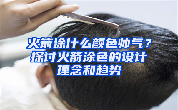 火箭涂什么颜色帅气？探讨火箭涂色的设计理念和趋势