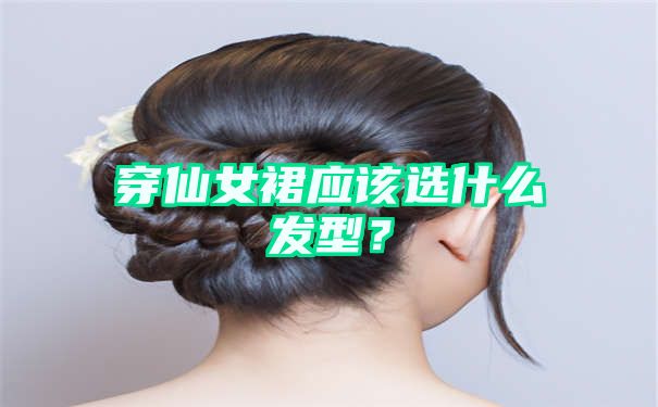 穿仙女裙应该选什么发型？