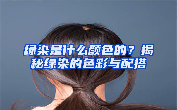 绿染是什么颜色的？揭秘绿染的色彩与配搭